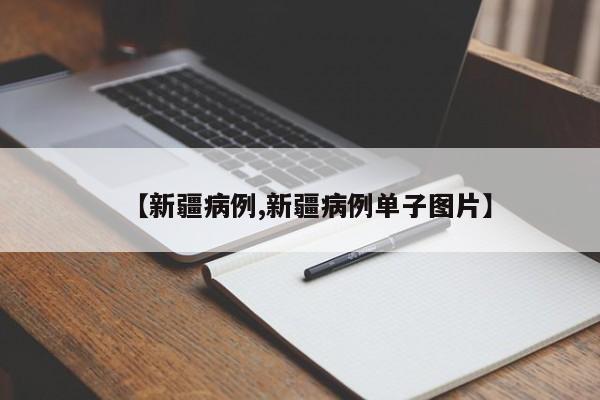 【新疆病例,新疆病例单子图片】