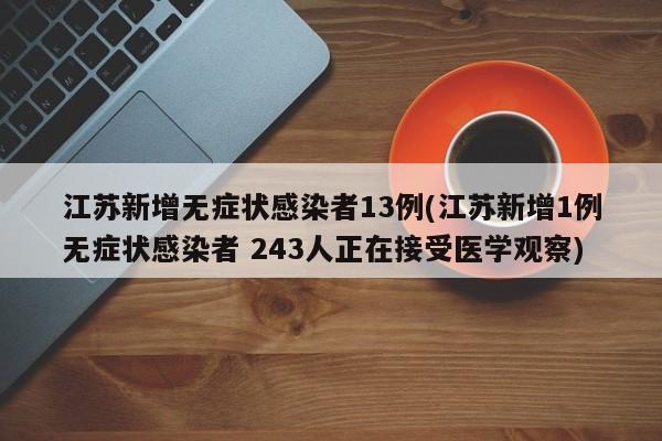 江苏新增无症状感染者13例(江苏新增1例无症状感染者 243人正在接受医学观察)