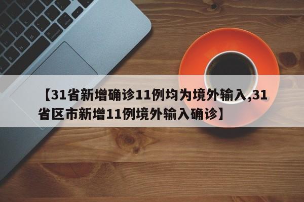 【31省新增确诊11例均为境外输入,31省区市新增11例境外输入确诊】