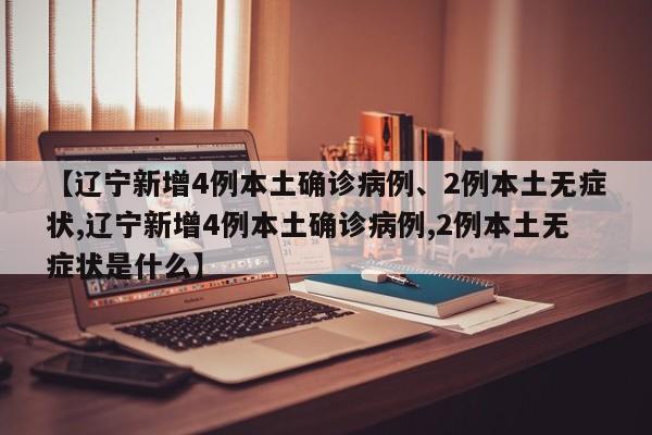【辽宁新增4例本土确诊病例、2例本土无症状,辽宁新增4例本土确诊病例,2例本土无症状是什么】