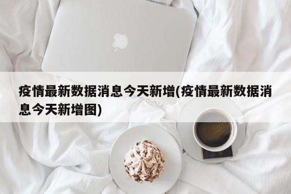 疫情最新数据消息今天新增(疫情最新数据消息今天新增图)