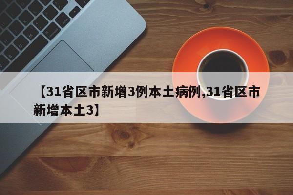 【31省区市新增3例本土病例,31省区市新增本土3】