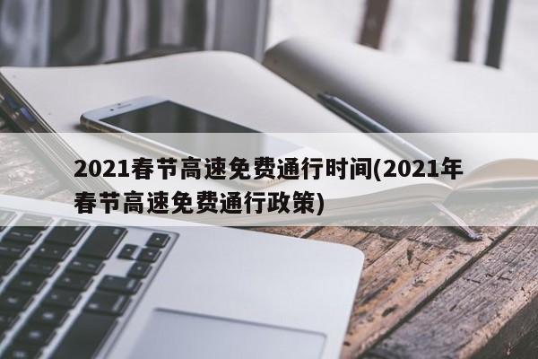 2021春节高速免费通行时间(2021年春节高速免费通行政策)