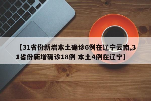 【31省份新增本土确诊6例在辽宁云南,31省份新增确诊18例 本土4例在辽宁】