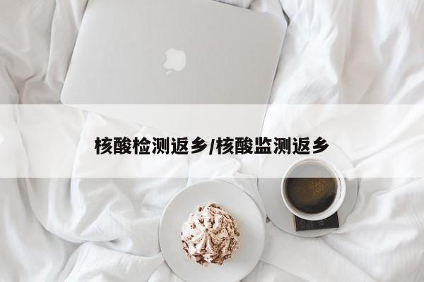 核酸检测返乡/核酸监测返乡