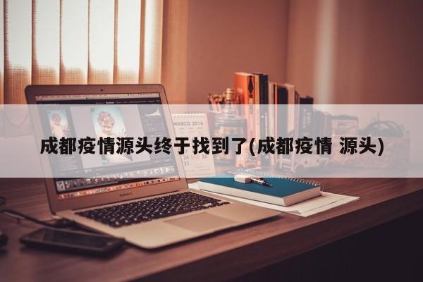 成都疫情源头终于找到了(成都疫情 源头)