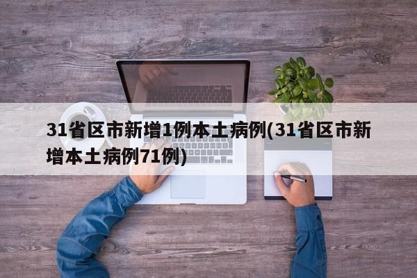 31省区市新增1例本土病例(31省区市新增本土病例71例)