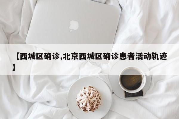 【西城区确诊,北京西城区确诊患者活动轨迹】