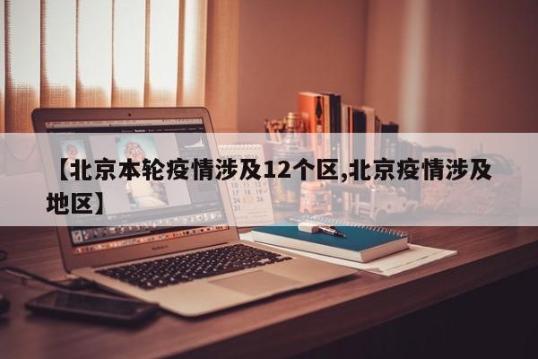【北京本轮疫情涉及12个区,北京疫情涉及地区】