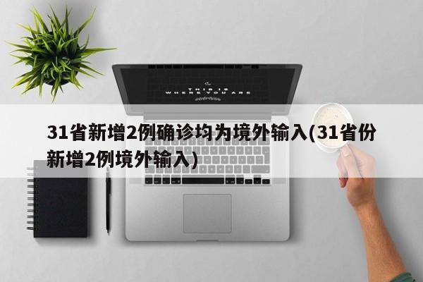 31省新增2例确诊均为境外输入(31省份新增2例境外输入)