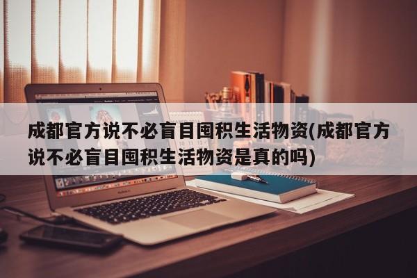 成都官方说不必盲目囤积生活物资(成都官方说不必盲目囤积生活物资是真的吗)