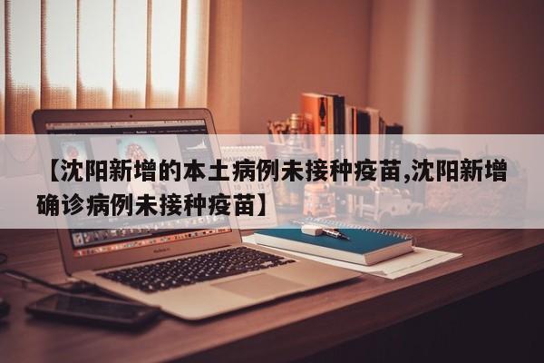 【沈阳新增的本土病例未接种疫苗,沈阳新增确诊病例未接种疫苗】