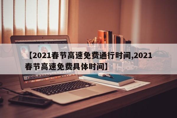 【2021春节高速免费通行时间,2021春节高速免费具体时间】