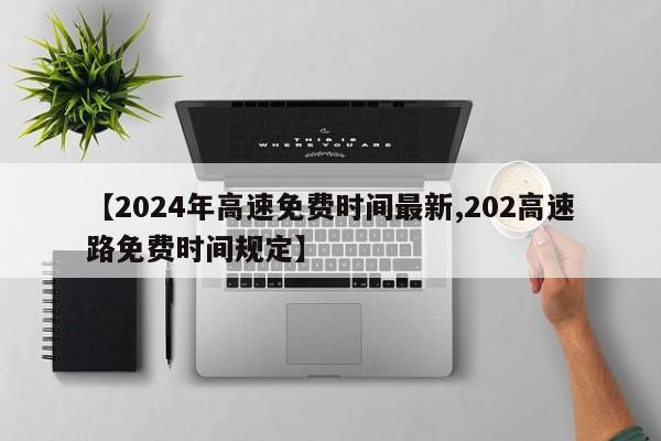 【2024年高速免费时间最新,202高速路免费时间规定】