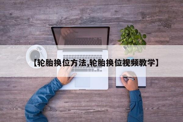 【轮胎换位方法,轮胎换位视频教学】