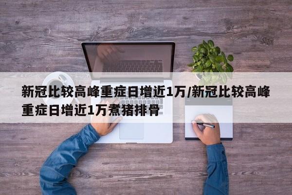 新冠比较高峰重症日增近1万/新冠比较高峰重症日增近1万煮猪排骨
