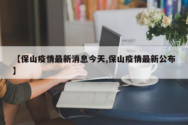 【保山疫情最新消息今天,保山疫情最新公布】