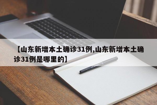 【山东新增本土确诊31例,山东新增本土确诊31例是哪里的】