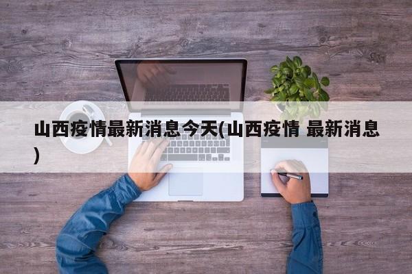山西疫情最新消息今天(山西疫情 最新消息)