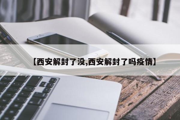 【西安解封了没,西安解封了吗疫情】