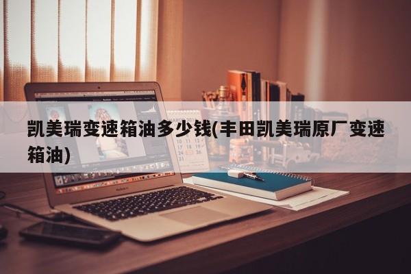 凯美瑞变速箱油多少钱(丰田凯美瑞原厂变速箱油)