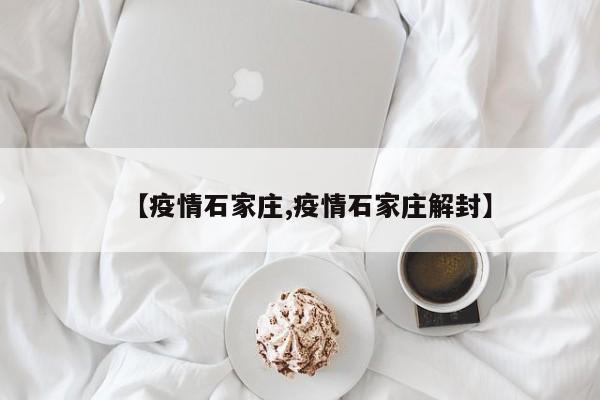 【疫情石家庄,疫情石家庄解封】
