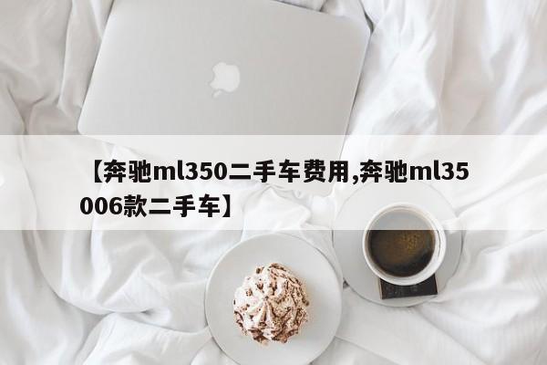 【奔驰ml350二手车费用,奔驰ml35006款二手车】