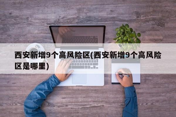 西安新增9个高风险区(西安新增9个高风险区是哪里)