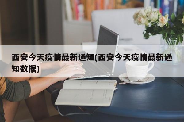 西安今天疫情最新通知(西安今天疫情最新通知数据)