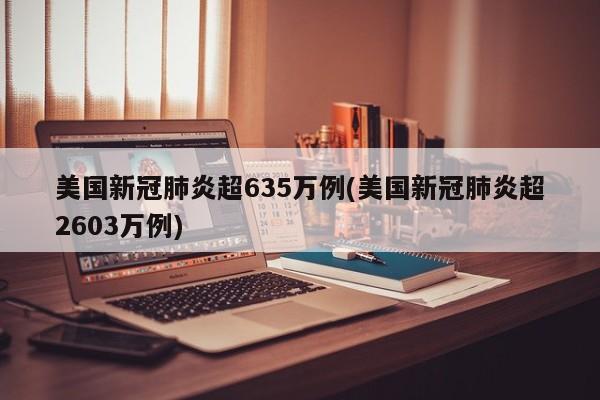 美国新冠肺炎超635万例(美国新冠肺炎超2603万例)