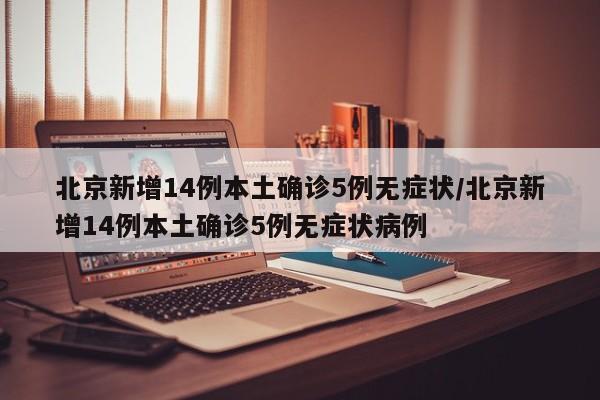 北京新增14例本土确诊5例无症状/北京新增14例本土确诊5例无症状病例