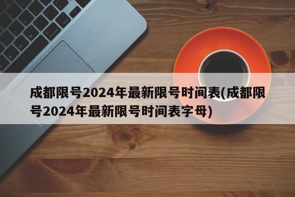 成都限号2024年最新限号时间表(成都限号2024年最新限号时间表字母)