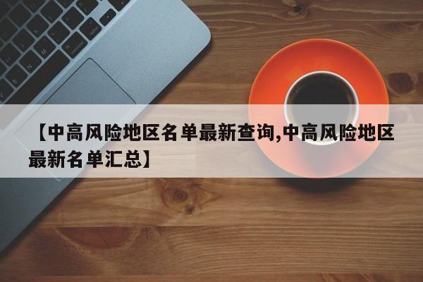 【中高风险地区名单最新查询,中高风险地区最新名单汇总】
