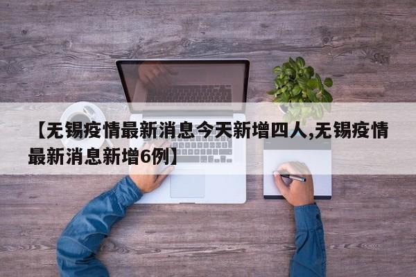 【无锡疫情最新消息今天新增四人,无锡疫情最新消息新增6例】