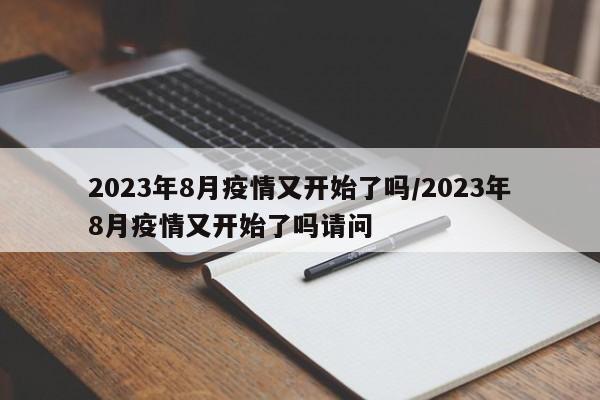 2023年8月疫情又开始了吗/2023年8月疫情又开始了吗请问