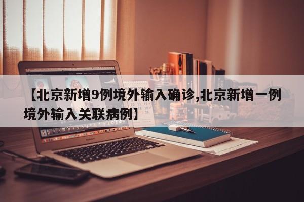 【北京新增9例境外输入确诊,北京新增一例境外输入关联病例】