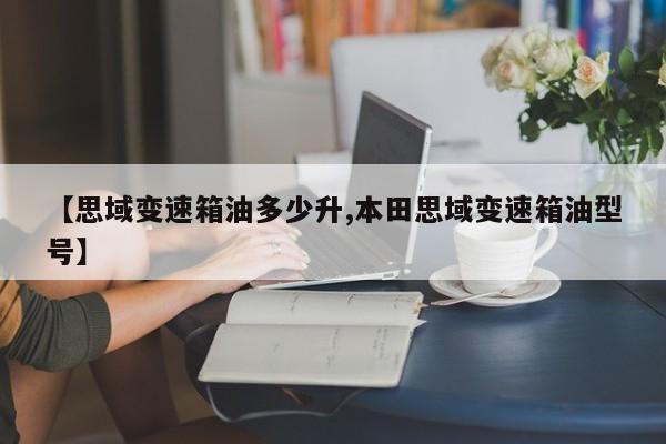 【思域变速箱油多少升,本田思域变速箱油型号】
