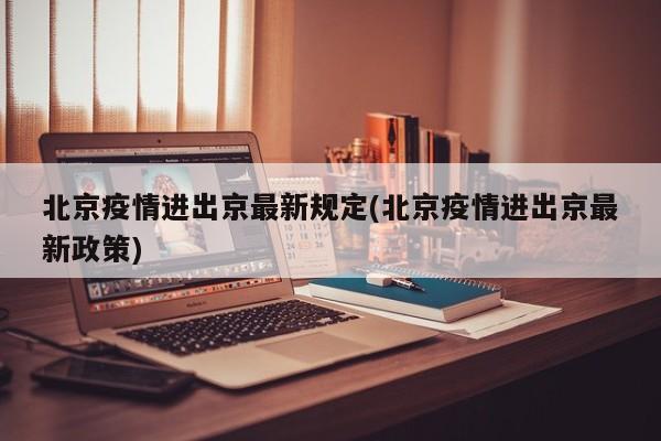 北京疫情进出京最新规定(北京疫情进出京最新政策)