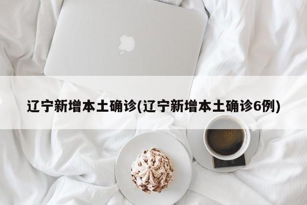 辽宁新增本土确诊(辽宁新增本土确诊6例)