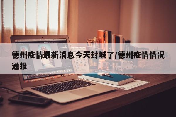 德州疫情最新消息今天封城了/德州疫情情况通报