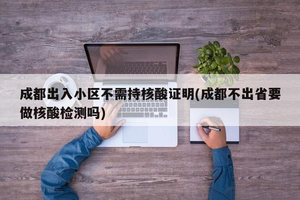 成都出入小区不需持核酸证明(成都不出省要做核酸检测吗)