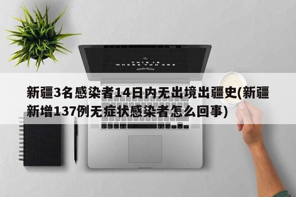 新疆3名感染者14日内无出境出疆史(新疆新增137例无症状感染者怎么回事)
