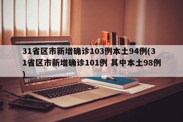 31省区市新增确诊103例本土94例(31省区市新增确诊101例 其中本土98例)
