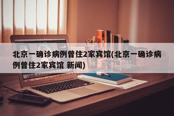 北京一确诊病例曾住2家宾馆(北京一确诊病例曾住2家宾馆 新闻)