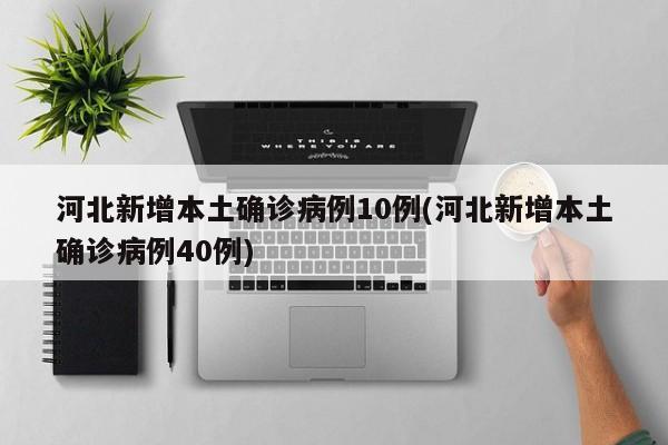 河北新增本土确诊病例10例(河北新增本土确诊病例40例)