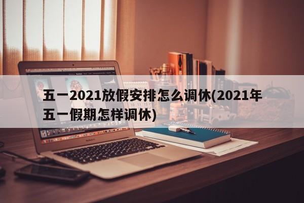 五一2021放假安排怎么调休(2021年五一假期怎样调休)