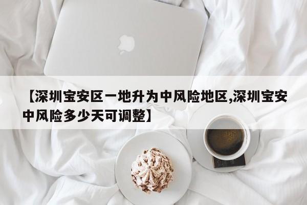 【深圳宝安区一地升为中风险地区,深圳宝安中风险多少天可调整】