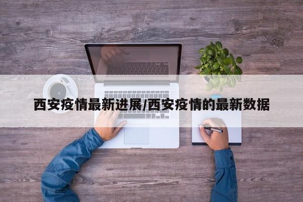 西安疫情最新进展/西安疫情的最新数据
