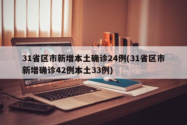 31省区市新增本土确诊24例(31省区市新增确诊42例本土33例)