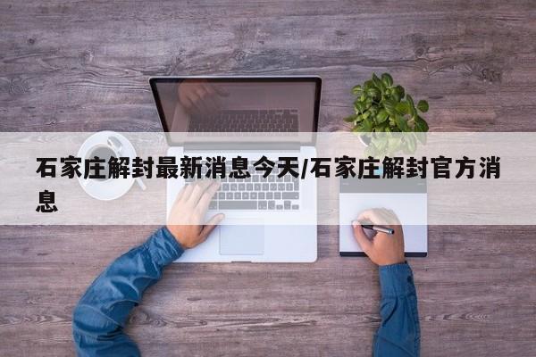 石家庄解封最新消息今天/石家庄解封官方消息